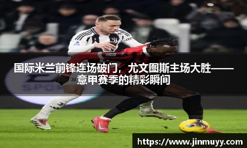 国际米兰前锋连场破门，尤文图斯主场大胜——意甲赛季的精彩瞬间