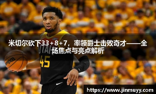 米切尔砍下33+8+7，率领爵士击败奇才——全场焦点与亮点解析