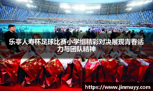 乐亭人寿杯足球比赛小学组精彩对决展现青春活力与团队精神