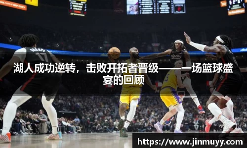 湖人成功逆转，击败开拓者晋级——一场篮球盛宴的回顾