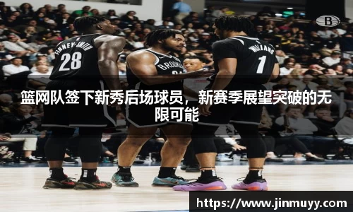 篮网队签下新秀后场球员，新赛季展望突破的无限可能