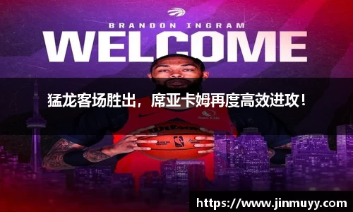 猛龙客场胜出，席亚卡姆再度高效进攻！