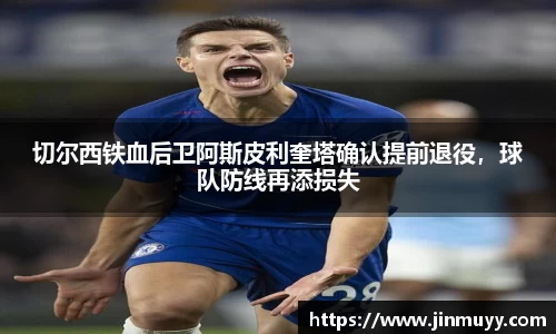 切尔西铁血后卫阿斯皮利奎塔确认提前退役，球队防线再添损失