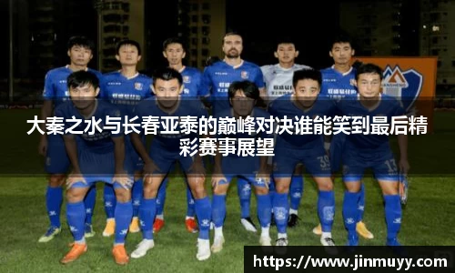 大秦之水与长春亚泰的巅峰对决谁能笑到最后精彩赛事展望