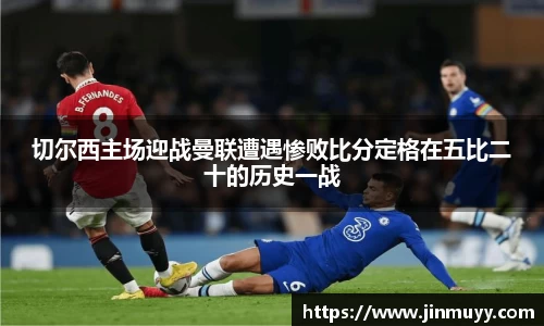 切尔西主场迎战曼联遭遇惨败比分定格在五比二十的历史一战
