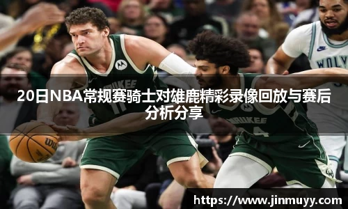 20日NBA常规赛骑士对雄鹿精彩录像回放与赛后分析分享
