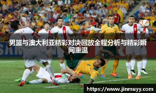 男篮与澳大利亚精彩对决回放全程分析与精彩瞬间重温