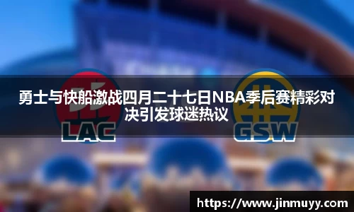 勇士与快船激战四月二十七日NBA季后赛精彩对决引发球迷热议