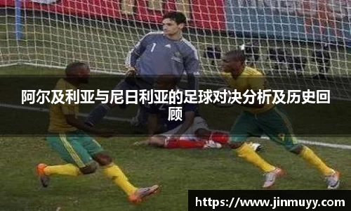 阿尔及利亚与尼日利亚的足球对决分析及历史回顾