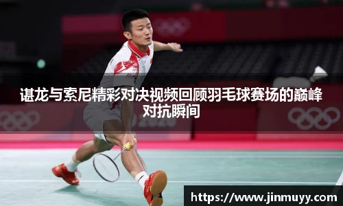 谌龙与索尼精彩对决视频回顾羽毛球赛场的巅峰对抗瞬间
